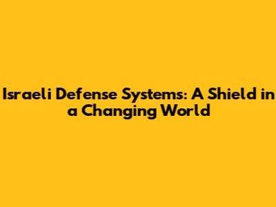 Israeli Defense Systems: A Shield in a Changing World
