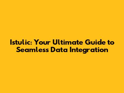 Istulic: Your Ultimate Guide to Seamless Data Integration