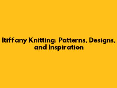 Itiffany Knitting: Patterns, Designs, and Inspiration