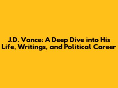 J.D. Vance: A Deep Dive into His Life, Writings, and Political Career