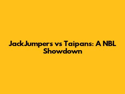JackJumpers vs Taipans: A NBL Showdown