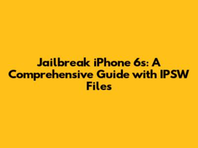 Jailbreak iPhone 6s: A Comprehensive Guide with IPSW Files