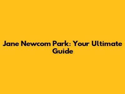 Jane Newcom Park: Your Ultimate Guide