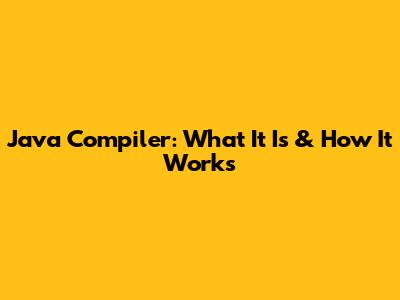 Java Compiler: What It Is & How It Works