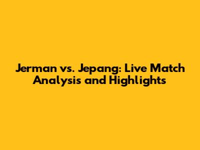 Jerman vs. Jepang: Live Match Analysis and Highlights
