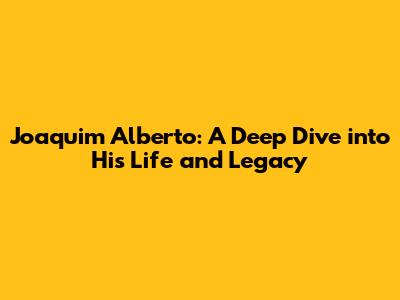 Joaquim Alberto: A Deep Dive into His Life and Legacy