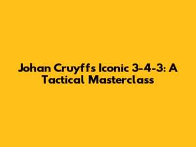 Johan Cruyff's Iconic 3-4-3: A Tactical Masterclass