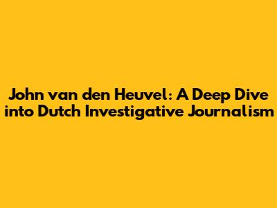 John van den Heuvel: A Deep Dive into Dutch Investigative Journalism