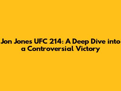 Jon Jones UFC 214: A Deep Dive into a Controversial Victory