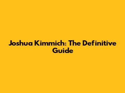 Joshua Kimmich: The Definitive Guide