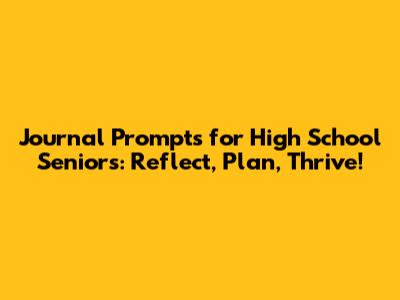 Journal Prompts for High School Seniors: Reflect, Plan, Thrive!