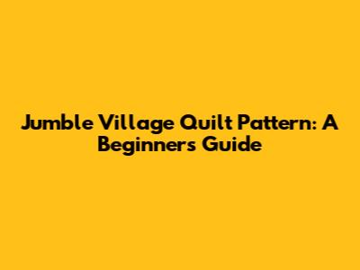 Jumble Village Quilt Pattern: A Beginner's Guide
