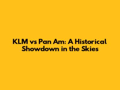 KLM vs Pan Am: A Historical Showdown in the Skies