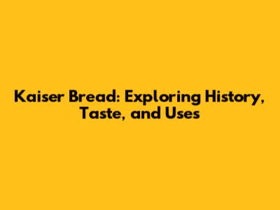 Kaiser Bread: Exploring History, Taste, and Uses
