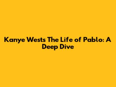 Kanye West's The Life of Pablo: A Deep Dive