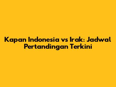 Kapan Indonesia vs Irak: Jadwal Pertandingan Terkini