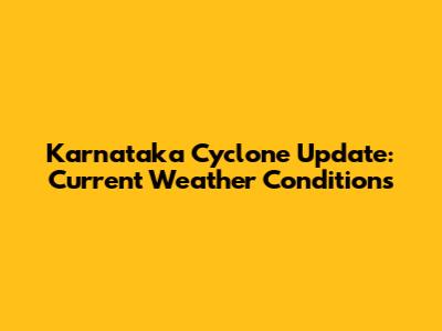 Karnataka Cyclone Update: Current Weather Conditions