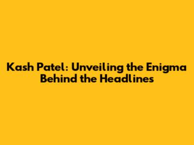 Kash Patel: Unveiling the Enigma Behind the Headlines