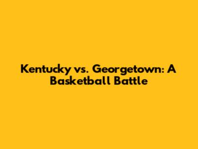 Kentucky vs. Georgetown: A Basketball Battle