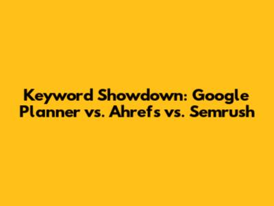 Keyword Showdown: Google Planner vs. Ahrefs vs. Semrush