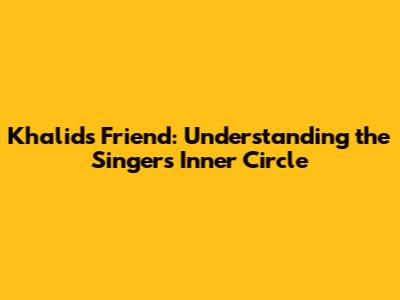Khalid's Friend: Understanding the Singer's Inner Circle