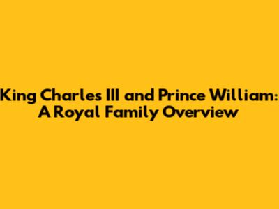 King Charles III and Prince William: A Royal Family Overview