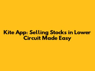 Kite App: Selling Stocks in Lower Circuit Made Easy