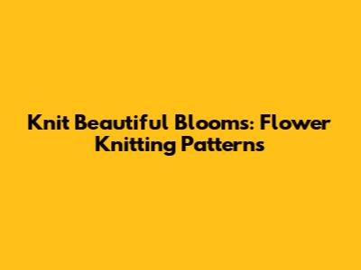 Knit Beautiful Blooms: Flower Knitting Patterns