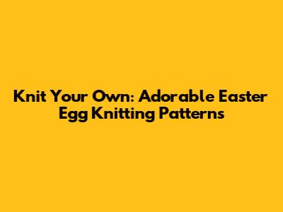 Knit Your Own: Adorable Easter Egg Knitting Patterns