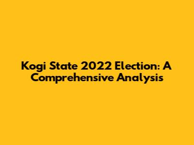 Kogi State 2022 Election: A Comprehensive Analysis