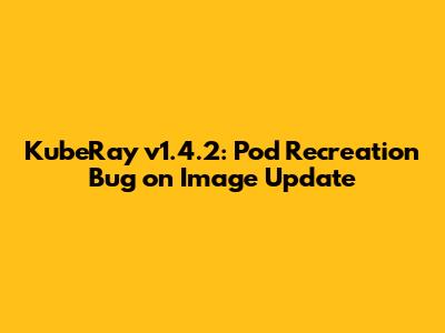 KubeRay v1.4.2: Pod Recreation Bug on Image Update