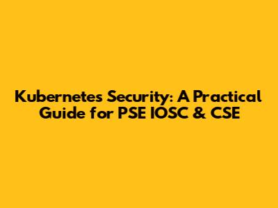 Kubernetes Security: A Practical Guide for PSE IOSC & CSE