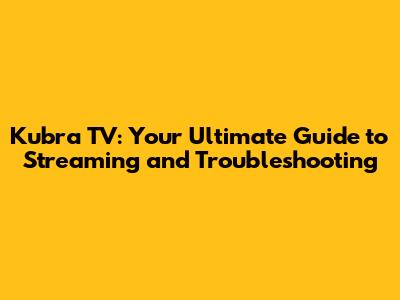 Kubra TV: Your Ultimate Guide to Streaming and Troubleshooting