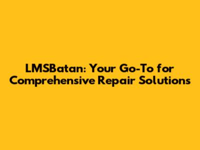 LMSBatan: Your Go-To for Comprehensive Repair Solutions