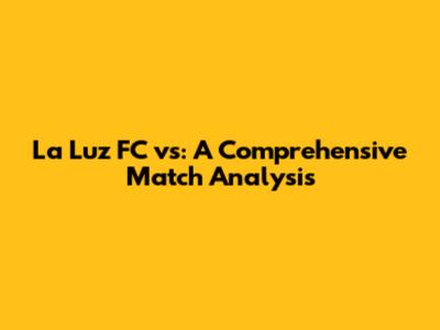 La Luz FC vs: A Comprehensive Match Analysis