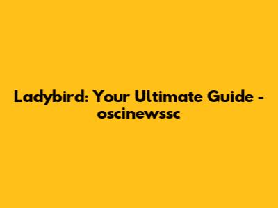Ladybird: Your Ultimate Guide - oscinewssc