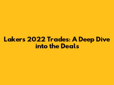 Lakers' 2022 Trades: A Deep Dive into the Deals