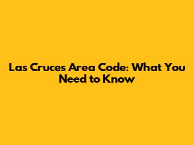 Las Cruces Area Code: What You Need to Know