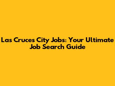 Las Cruces City Jobs: Your Ultimate Job Search Guide