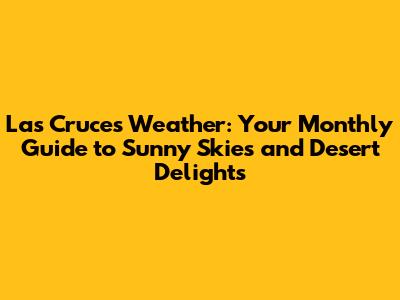 Las Cruces Weather: Your Monthly Guide to Sunny Skies and Desert Delights