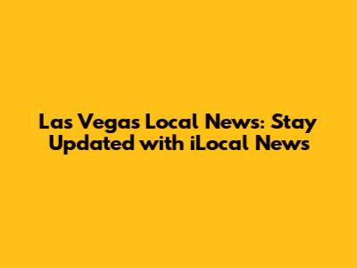 Las Vegas Local News: Stay Updated with iLocal News