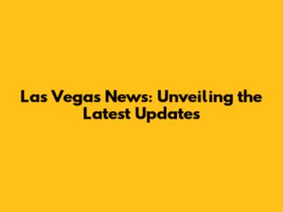 Las Vegas News: Unveiling the Latest Updates