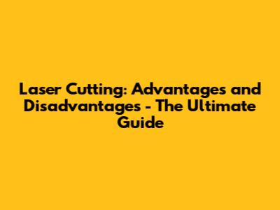 Laser Cutting: Advantages and Disadvantages - The Ultimate Guide