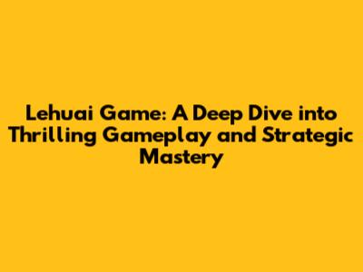 Lehuai Game: A Deep Dive into Thrilling Gameplay and Strategic Mastery