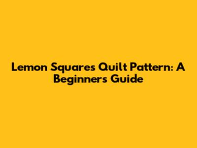 Lemon Squares Quilt Pattern: A Beginner's Guide