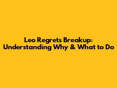 Leo Regrets Breakup: Understanding Why & What to Do