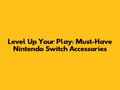Level Up Your Play: Must-Have Nintendo Switch Accessories