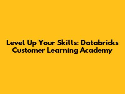 Level Up Your Skills: Databricks Customer Learning Academy