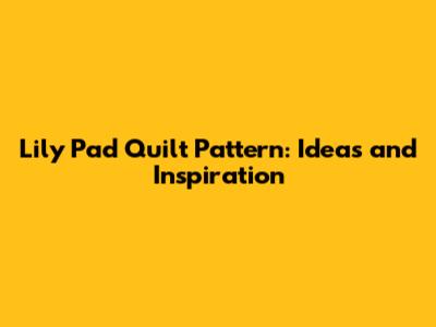 Lily Pad Quilt Pattern: Ideas and Inspiration