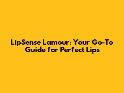 LipSense Lamour: Your Go-To Guide for Perfect Lips